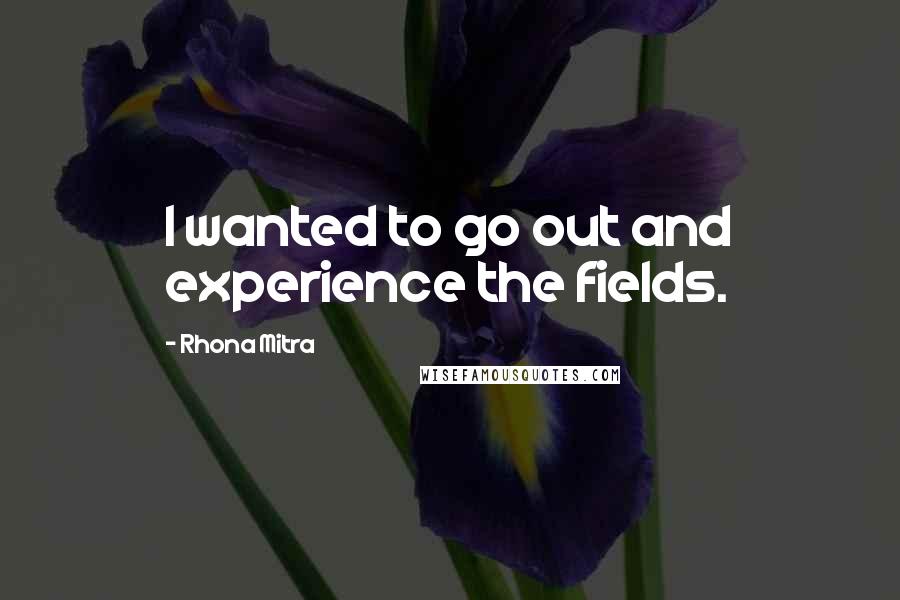 Rhona Mitra Quotes: I wanted to go out and experience the fields.