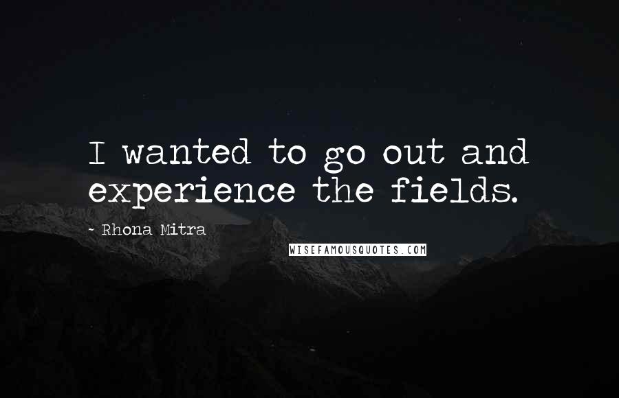 Rhona Mitra Quotes: I wanted to go out and experience the fields.