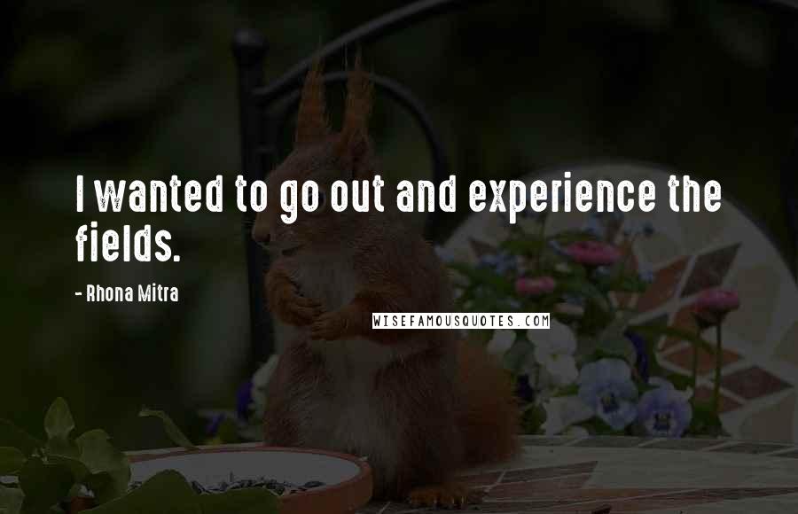 Rhona Mitra Quotes: I wanted to go out and experience the fields.