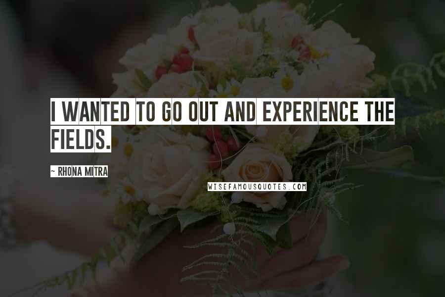 Rhona Mitra Quotes: I wanted to go out and experience the fields.