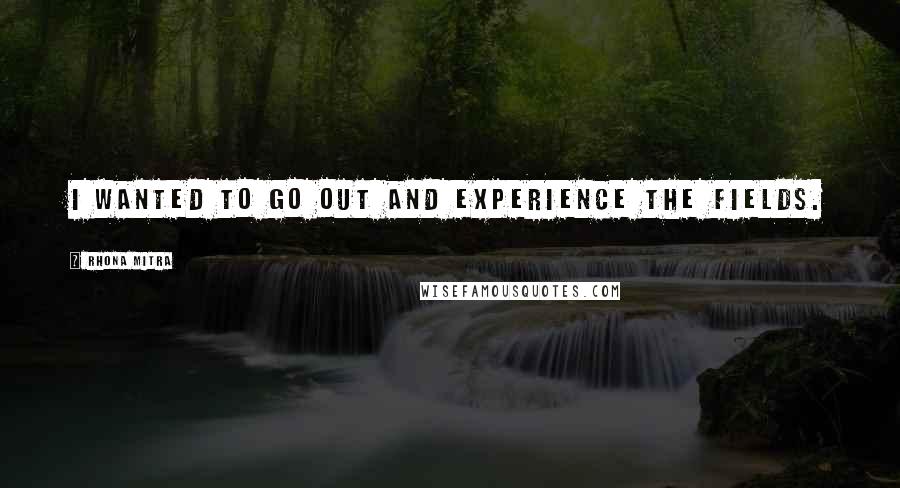 Rhona Mitra Quotes: I wanted to go out and experience the fields.