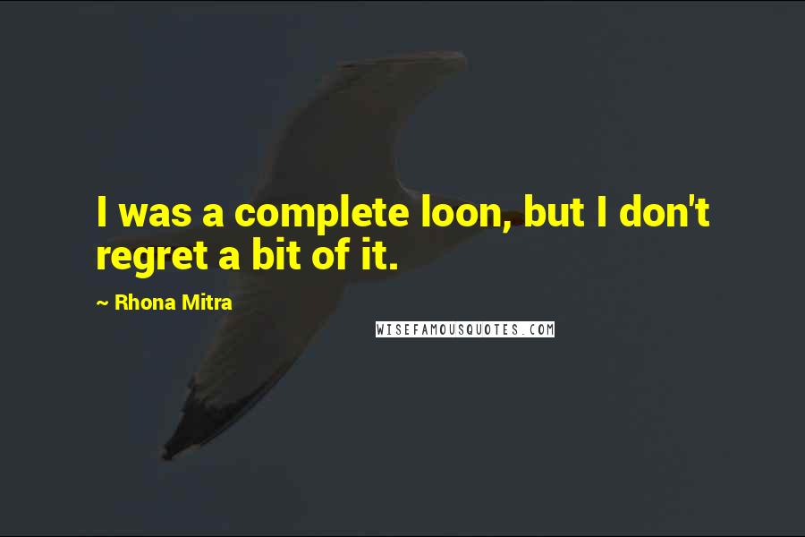 Rhona Mitra Quotes: I was a complete loon, but I don't regret a bit of it.