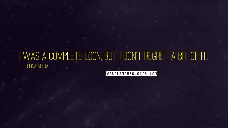 Rhona Mitra Quotes: I was a complete loon, but I don't regret a bit of it.