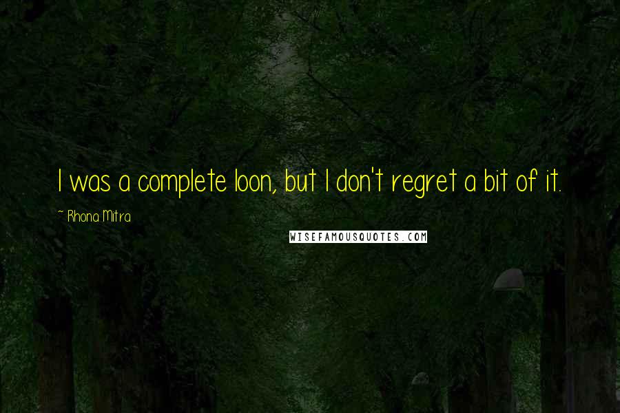 Rhona Mitra Quotes: I was a complete loon, but I don't regret a bit of it.