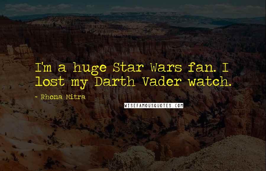 Rhona Mitra Quotes: I'm a huge Star Wars fan. I lost my Darth Vader watch.