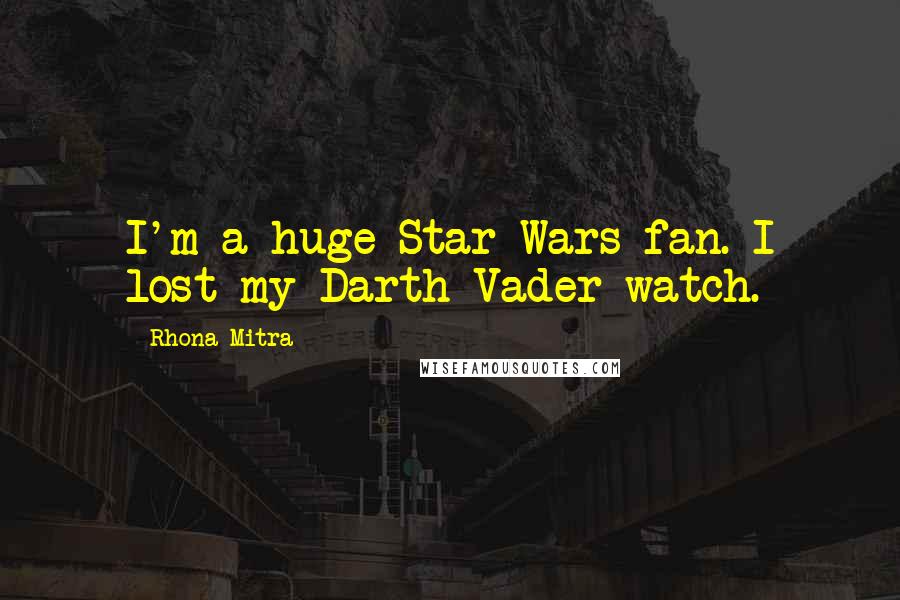 Rhona Mitra Quotes: I'm a huge Star Wars fan. I lost my Darth Vader watch.