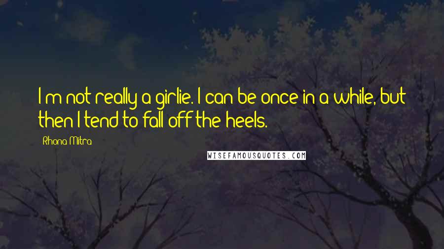 Rhona Mitra Quotes: I'm not really a girlie. I can be once in a while, but then I tend to fall off the heels.