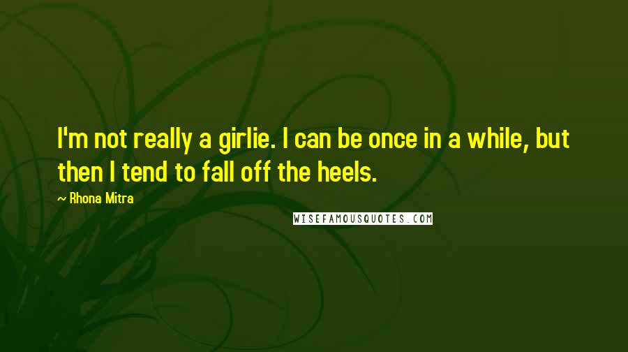 Rhona Mitra Quotes: I'm not really a girlie. I can be once in a while, but then I tend to fall off the heels.