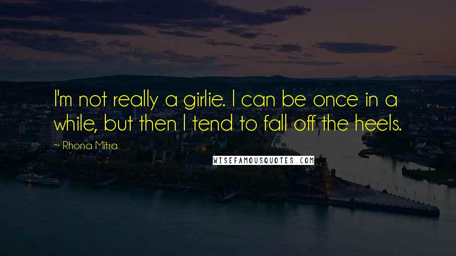 Rhona Mitra Quotes: I'm not really a girlie. I can be once in a while, but then I tend to fall off the heels.