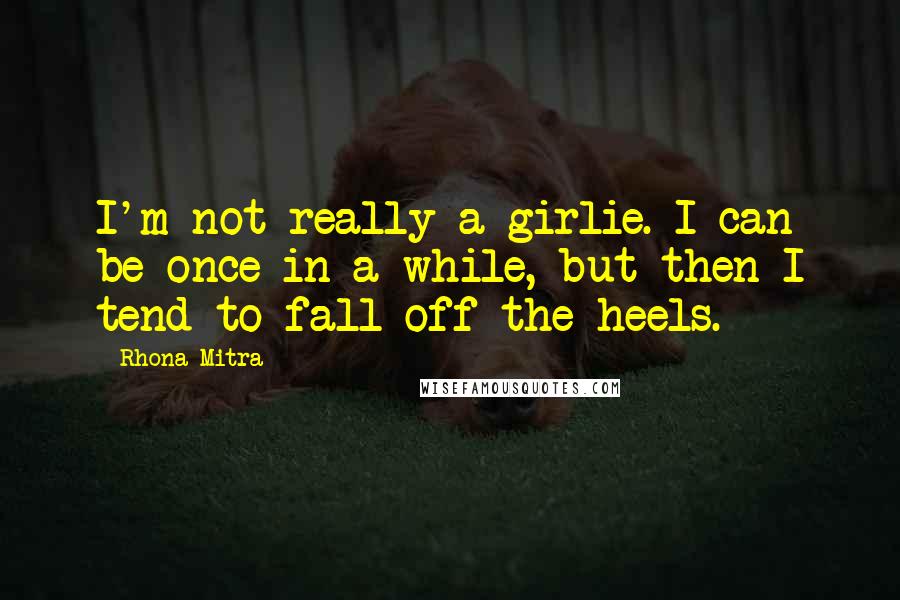 Rhona Mitra Quotes: I'm not really a girlie. I can be once in a while, but then I tend to fall off the heels.