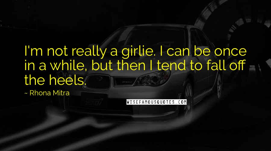 Rhona Mitra Quotes: I'm not really a girlie. I can be once in a while, but then I tend to fall off the heels.