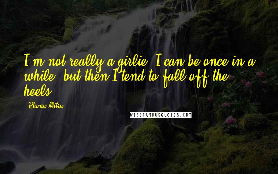 Rhona Mitra Quotes: I'm not really a girlie. I can be once in a while, but then I tend to fall off the heels.