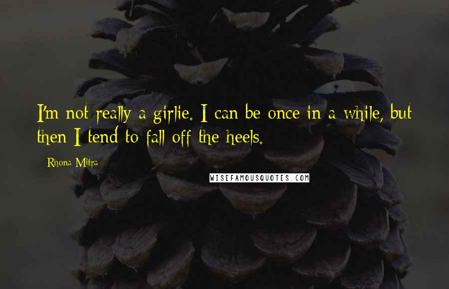 Rhona Mitra Quotes: I'm not really a girlie. I can be once in a while, but then I tend to fall off the heels.