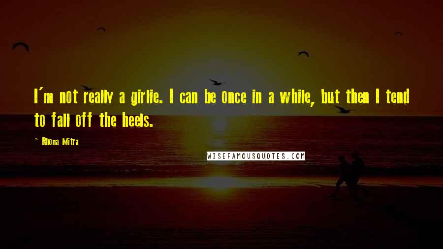 Rhona Mitra Quotes: I'm not really a girlie. I can be once in a while, but then I tend to fall off the heels.