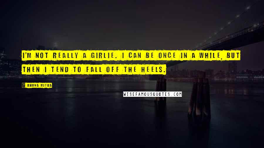 Rhona Mitra Quotes: I'm not really a girlie. I can be once in a while, but then I tend to fall off the heels.