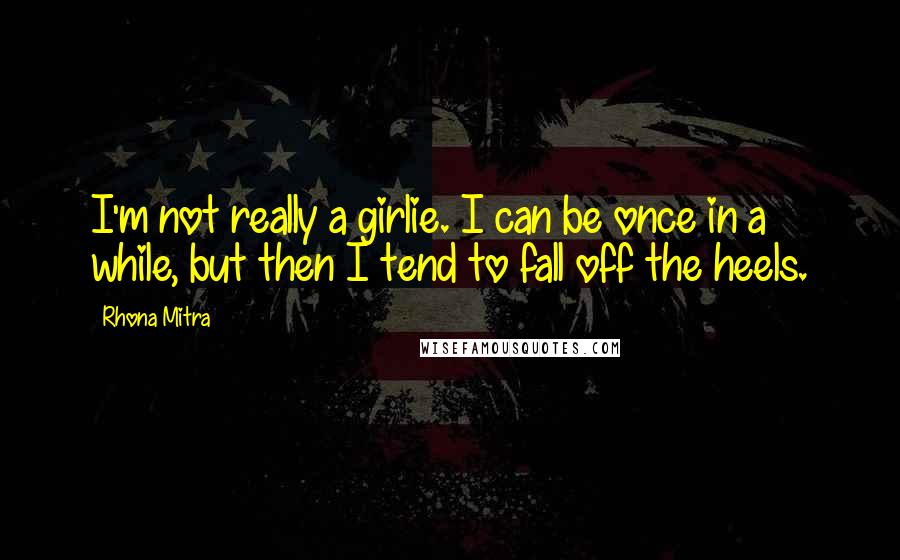 Rhona Mitra Quotes: I'm not really a girlie. I can be once in a while, but then I tend to fall off the heels.