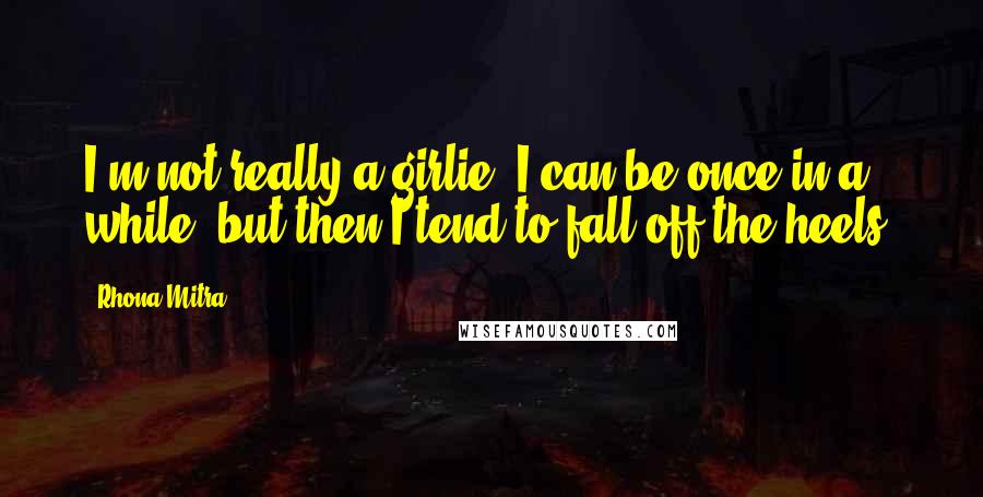 Rhona Mitra Quotes: I'm not really a girlie. I can be once in a while, but then I tend to fall off the heels.