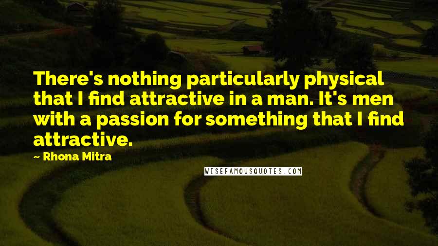 Rhona Mitra Quotes: There's nothing particularly physical that I find attractive in a man. It's men with a passion for something that I find attractive.