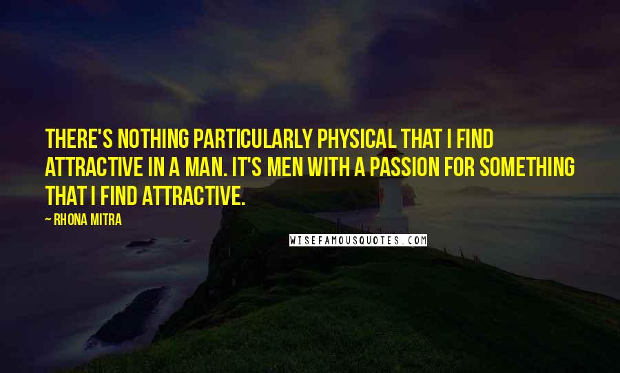 Rhona Mitra Quotes: There's nothing particularly physical that I find attractive in a man. It's men with a passion for something that I find attractive.