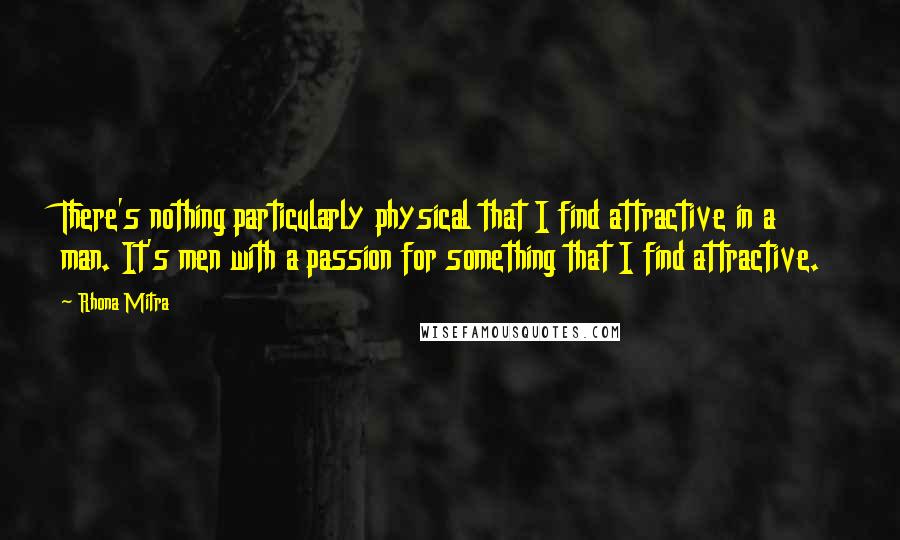 Rhona Mitra Quotes: There's nothing particularly physical that I find attractive in a man. It's men with a passion for something that I find attractive.