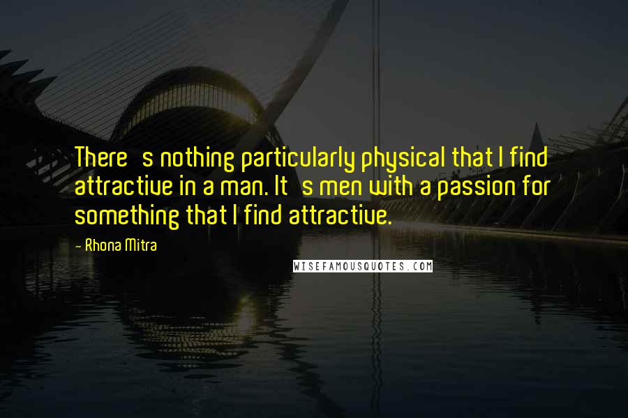 Rhona Mitra Quotes: There's nothing particularly physical that I find attractive in a man. It's men with a passion for something that I find attractive.