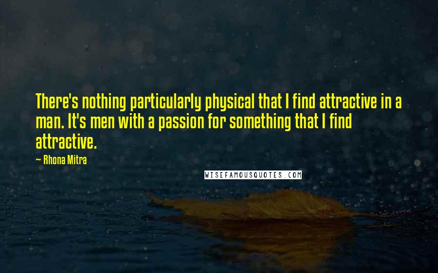 Rhona Mitra Quotes: There's nothing particularly physical that I find attractive in a man. It's men with a passion for something that I find attractive.