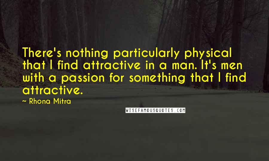 Rhona Mitra Quotes: There's nothing particularly physical that I find attractive in a man. It's men with a passion for something that I find attractive.