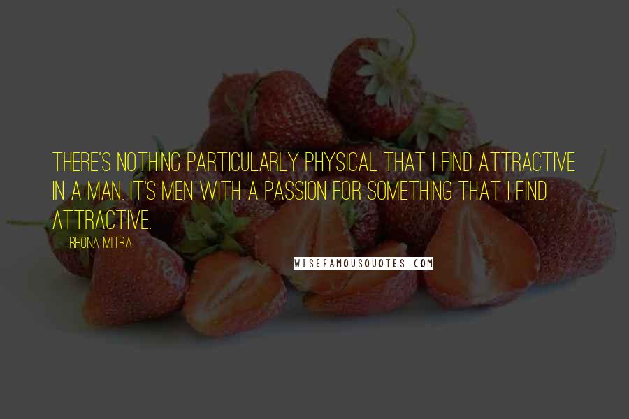 Rhona Mitra Quotes: There's nothing particularly physical that I find attractive in a man. It's men with a passion for something that I find attractive.