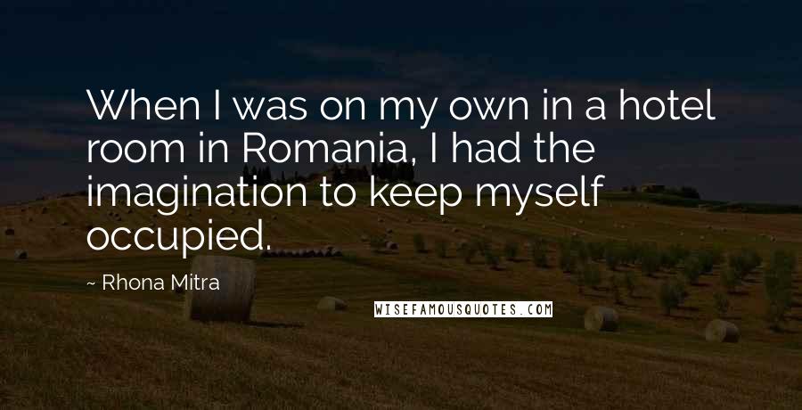 Rhona Mitra Quotes: When I was on my own in a hotel room in Romania, I had the imagination to keep myself occupied.