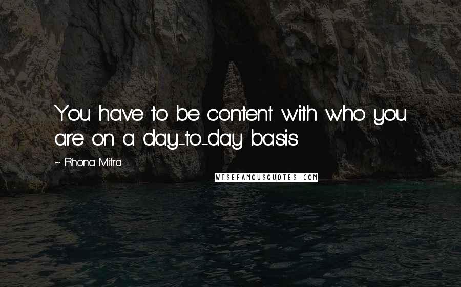 Rhona Mitra Quotes: You have to be content with who you are on a day-to-day basis.