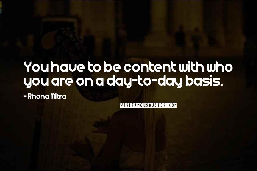 Rhona Mitra Quotes: You have to be content with who you are on a day-to-day basis.