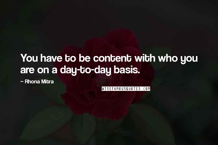 Rhona Mitra Quotes: You have to be content with who you are on a day-to-day basis.