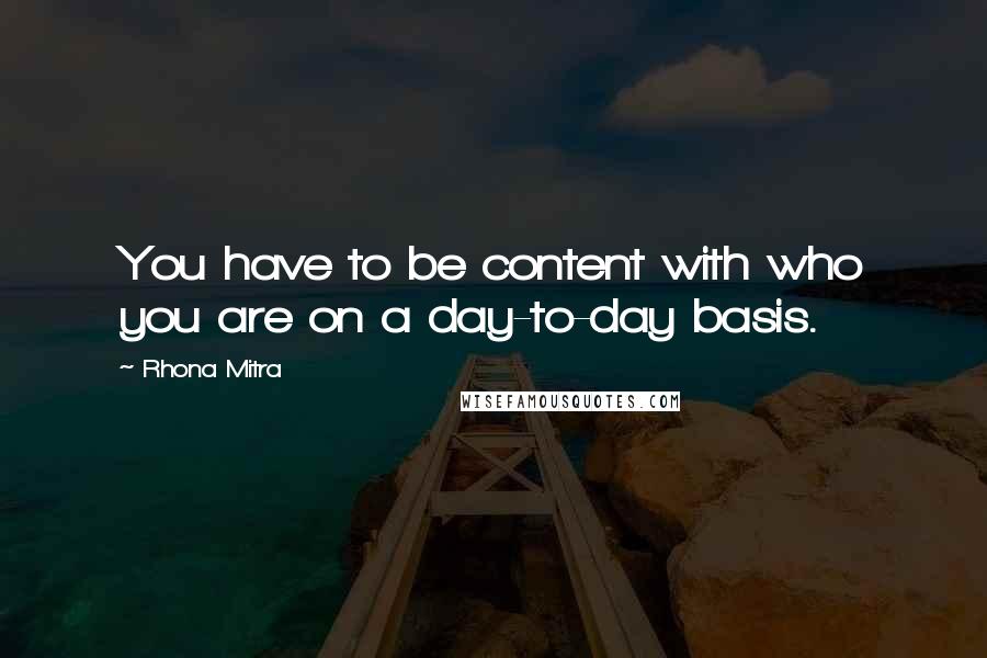 Rhona Mitra Quotes: You have to be content with who you are on a day-to-day basis.