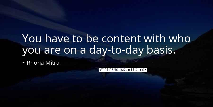 Rhona Mitra Quotes: You have to be content with who you are on a day-to-day basis.