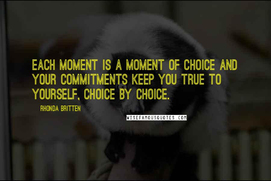 Rhonda Britten Quotes: Each moment is a moment of choice and your commitments keep you true to yourself, choice by choice.