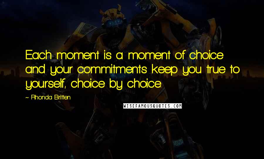 Rhonda Britten Quotes: Each moment is a moment of choice and your commitments keep you true to yourself, choice by choice.