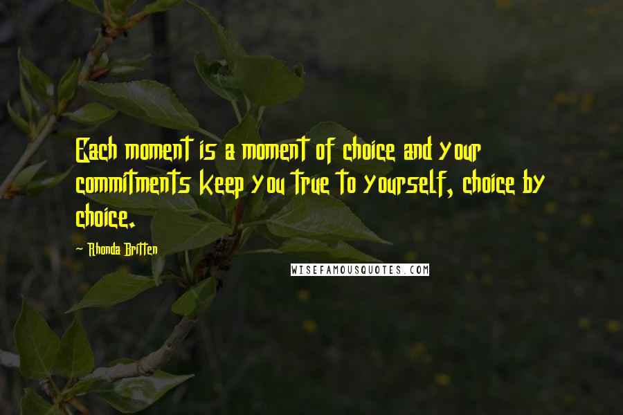 Rhonda Britten Quotes: Each moment is a moment of choice and your commitments keep you true to yourself, choice by choice.