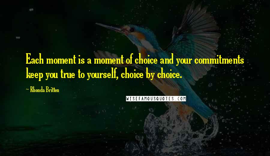 Rhonda Britten Quotes: Each moment is a moment of choice and your commitments keep you true to yourself, choice by choice.