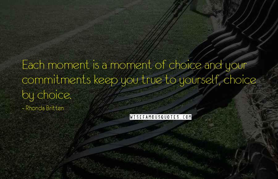 Rhonda Britten Quotes: Each moment is a moment of choice and your commitments keep you true to yourself, choice by choice.