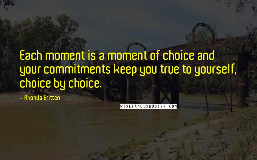 Rhonda Britten Quotes: Each moment is a moment of choice and your commitments keep you true to yourself, choice by choice.