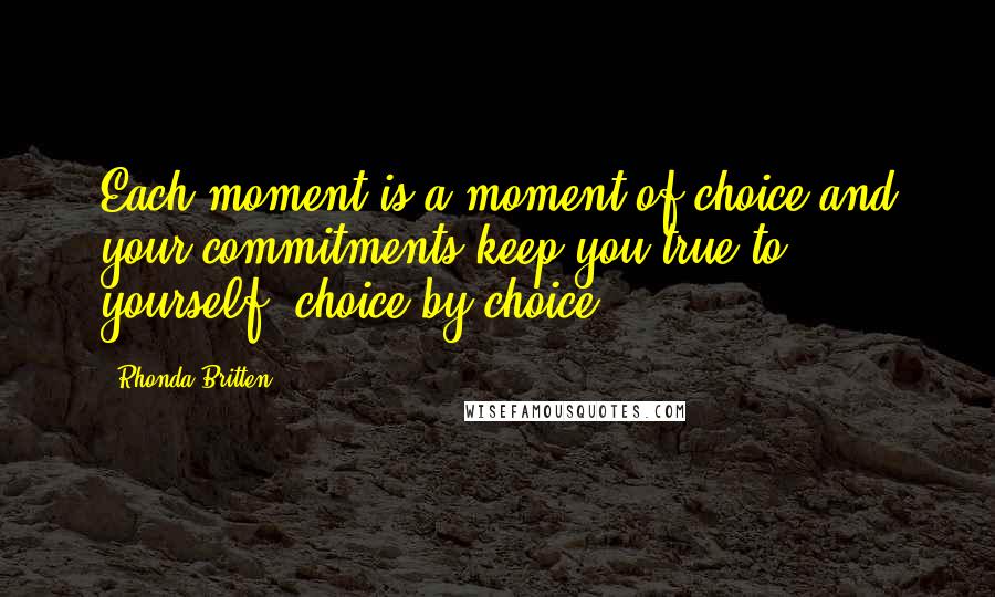 Rhonda Britten Quotes: Each moment is a moment of choice and your commitments keep you true to yourself, choice by choice.