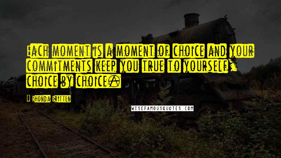 Rhonda Britten Quotes: Each moment is a moment of choice and your commitments keep you true to yourself, choice by choice.