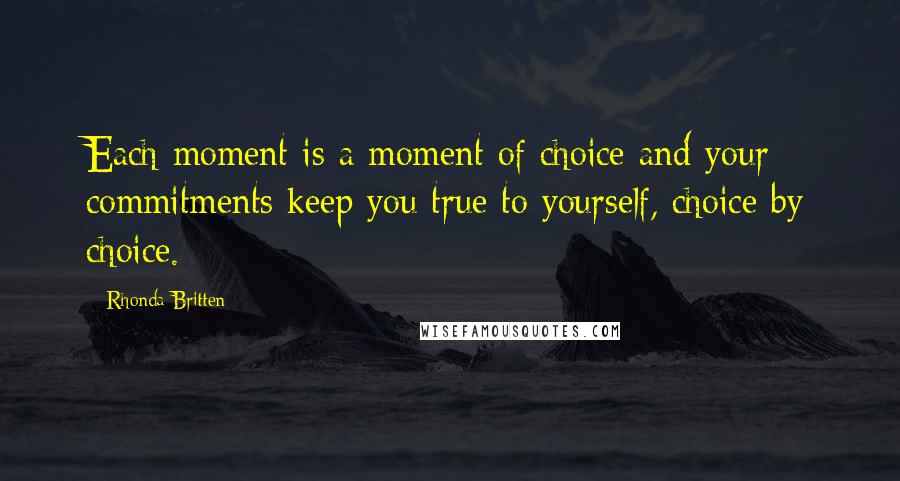 Rhonda Britten Quotes: Each moment is a moment of choice and your commitments keep you true to yourself, choice by choice.