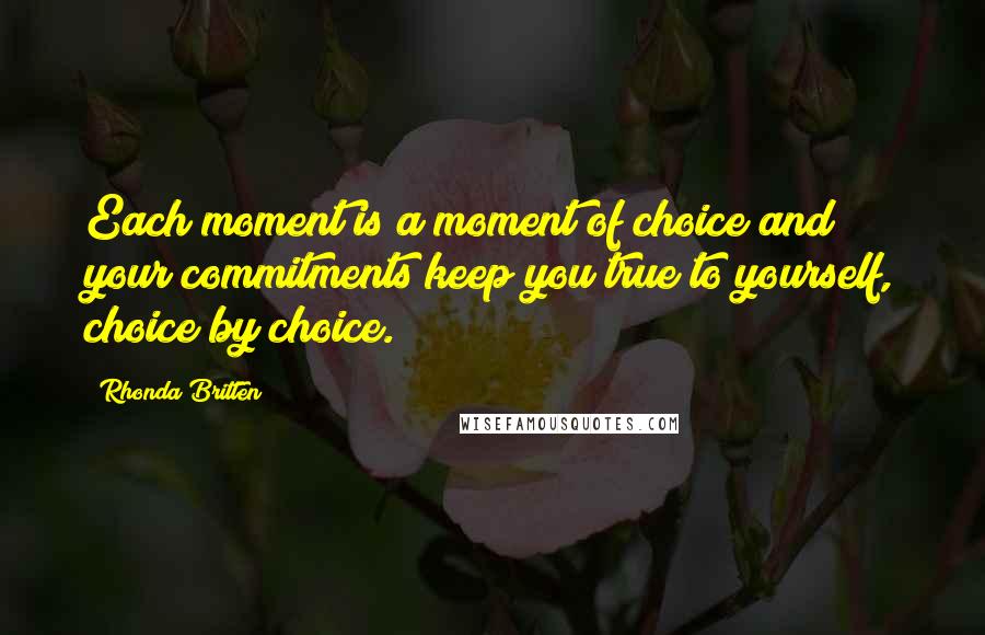 Rhonda Britten Quotes: Each moment is a moment of choice and your commitments keep you true to yourself, choice by choice.