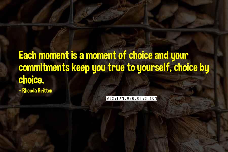 Rhonda Britten Quotes: Each moment is a moment of choice and your commitments keep you true to yourself, choice by choice.