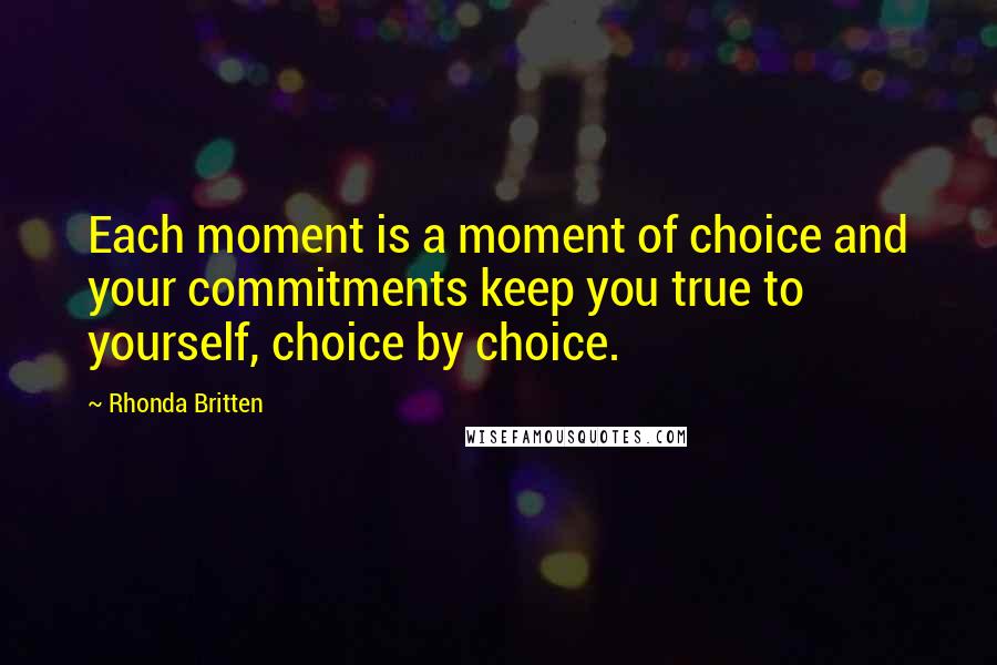 Rhonda Britten Quotes: Each moment is a moment of choice and your commitments keep you true to yourself, choice by choice.