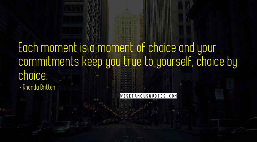 Rhonda Britten Quotes: Each moment is a moment of choice and your commitments keep you true to yourself, choice by choice.