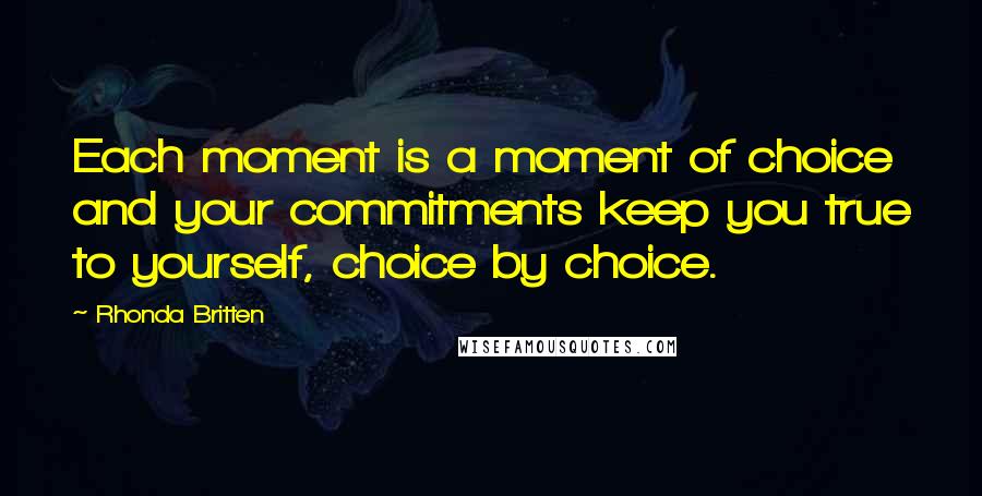 Rhonda Britten Quotes: Each moment is a moment of choice and your commitments keep you true to yourself, choice by choice.