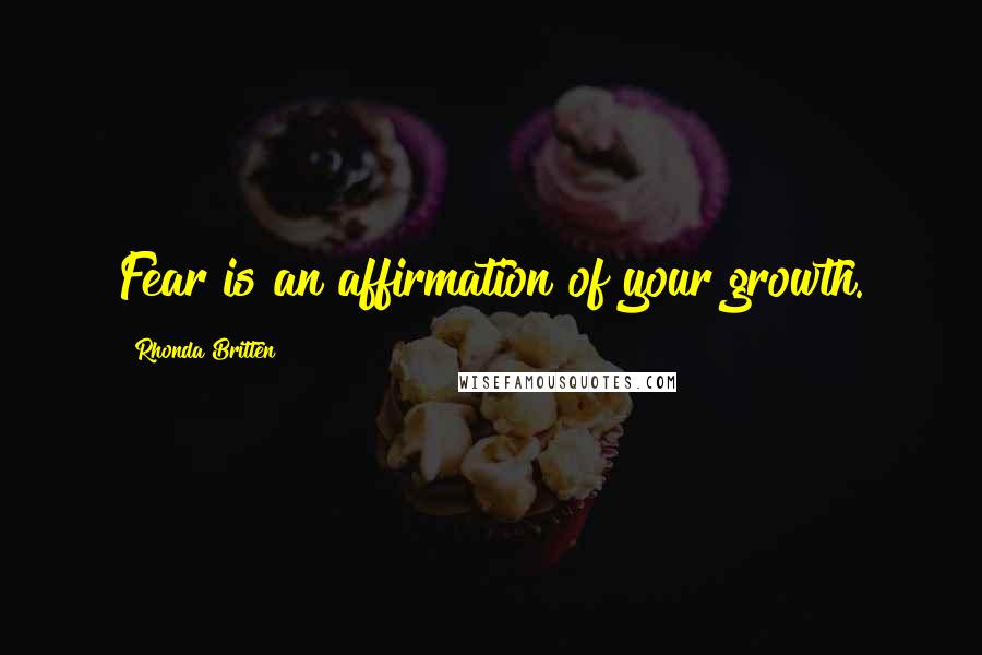 Rhonda Britten Quotes: Fear is an affirmation of your growth.