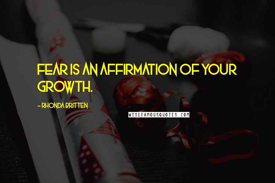 Rhonda Britten Quotes: Fear is an affirmation of your growth.